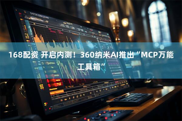168配资 开启内测！360纳米AI推出“MCP万能工具箱”