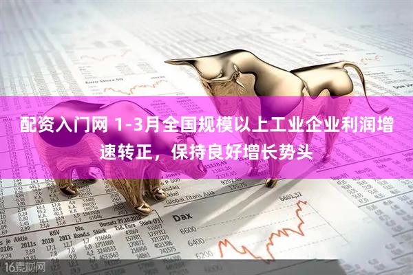 配资入门网 1-3月全国规模以上工业企业利润增速转正，保持良好增长势头