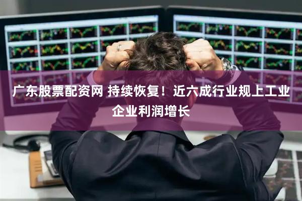 广东股票配资网 持续恢复！近六成行业规上工业企业利润增长
