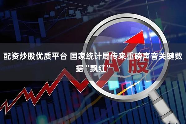 配资炒股优质平台 国家统计局传来重磅声音关键数据“飘红”