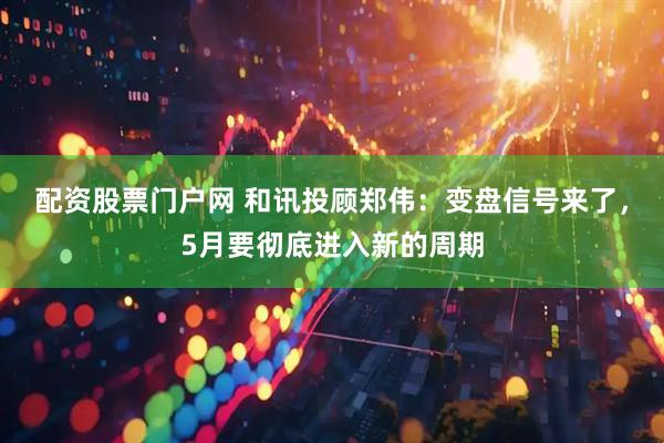 配资股票门户网 和讯投顾郑伟：变盘信号来了，5月要彻底进入新的周期