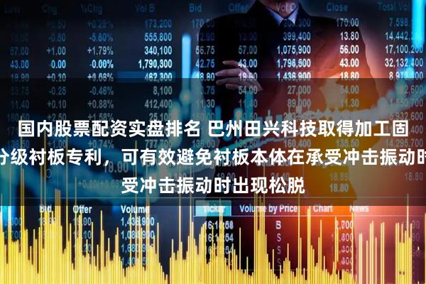 国内股票配资实盘排名 巴州田兴科技取得加工固危废磨机分级衬板专利，可有效避免衬板本体在承受冲击振动时出现松脱