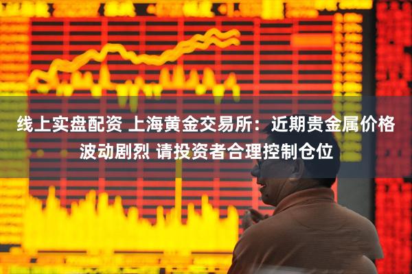线上实盘配资 上海黄金交易所：近期贵金属价格波动剧烈 请投资者合理控制仓位