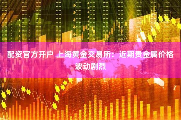 配资官方开户 上海黄金交易所：近期贵金属价格波动剧烈