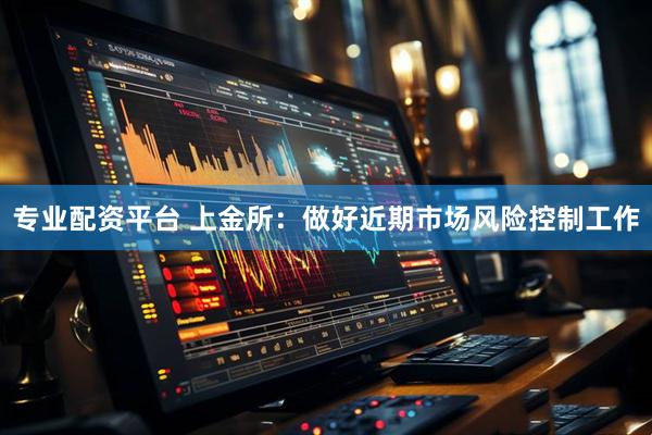 专业配资平台 上金所：做好近期市场风险控制工作