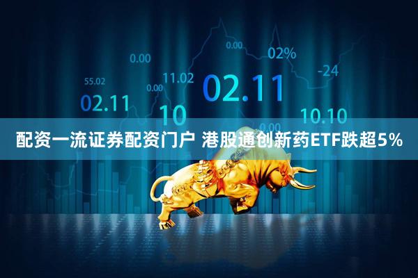 配资一流证券配资门户 港股通创新药ETF跌超5%