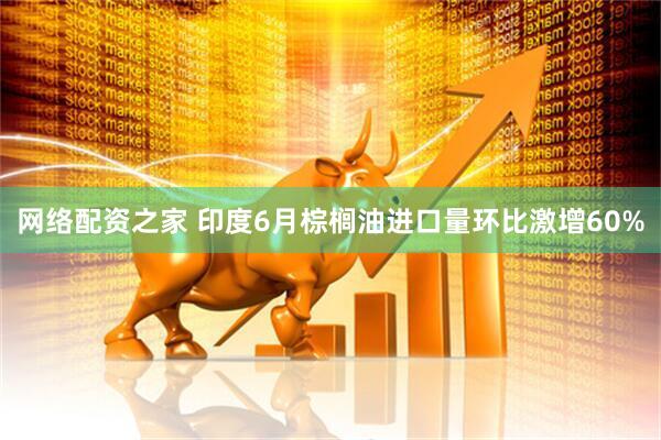 网络配资之家 印度6月棕榈油进口量环比激增60%