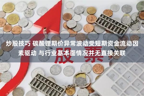 炒股技巧 碳酸锂期价异常波动受短期资金流动因素驱动 与行业基本面情况并无直接关联
