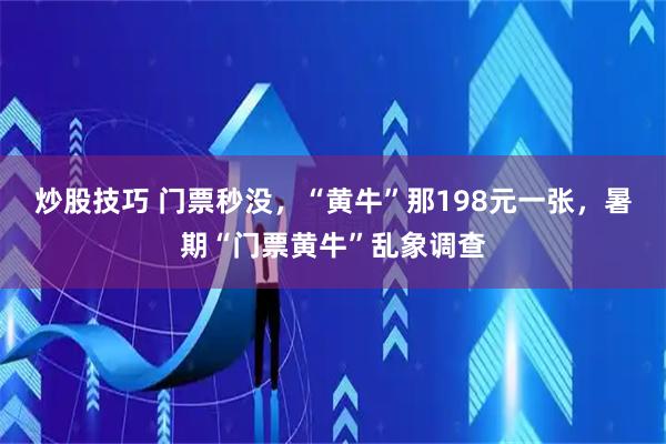 炒股技巧 门票秒没，“黄牛”那198元一张，暑期“门票黄牛”乱象调查