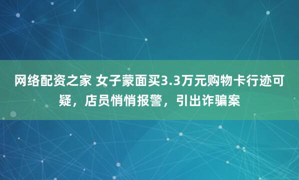 网络配资之家 女子蒙面买3.3万元购物卡行迹可疑，店员悄悄报警，引出诈骗案