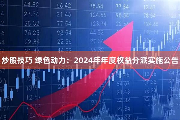炒股技巧 绿色动力：2024年年度权益分派实施公告