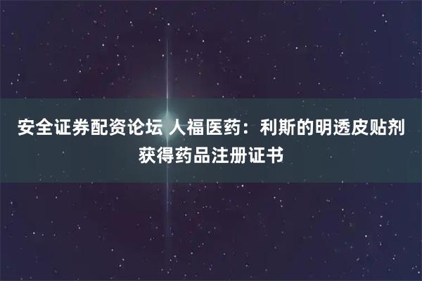 安全证券配资论坛 人福医药：利斯的明透皮贴剂获得药品注册证书