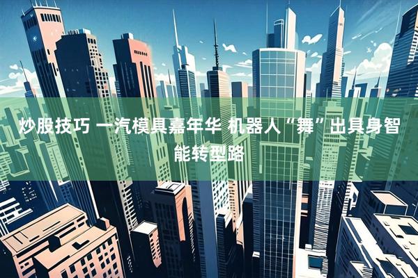 炒股技巧 一汽模具嘉年华 机器人“舞”出具身智能转型路