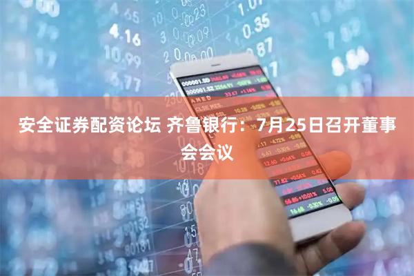 安全证券配资论坛 齐鲁银行：7月25日召开董事会会议