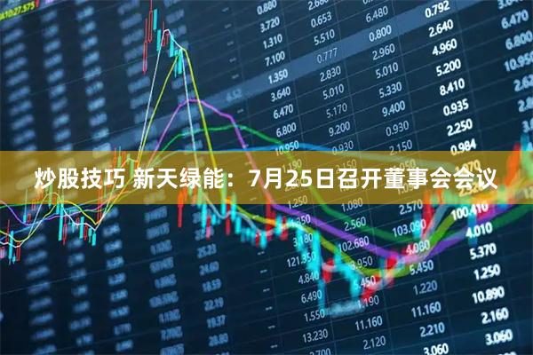 炒股技巧 新天绿能：7月25日召开董事会会议