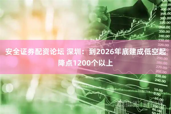 安全证券配资论坛 深圳：到2026年底建成低空起降点1200个以上