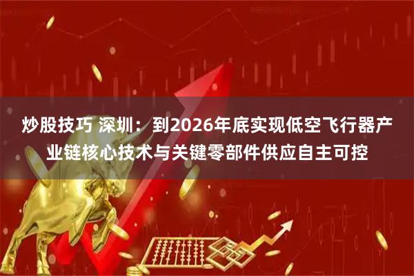 炒股技巧 深圳：到2026年底实现低空飞行器产业链核心技术与关键零部件供应自主可控