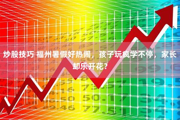 炒股技巧 福州暑假好热闹，孩子玩疯学不停，家长却乐开花？