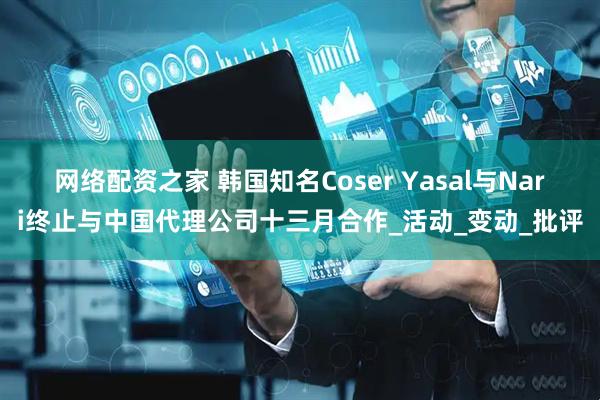 网络配资之家 韩国知名Coser Yasal与Nari终止与中国代理公司十三月合作_活动_变动_批评