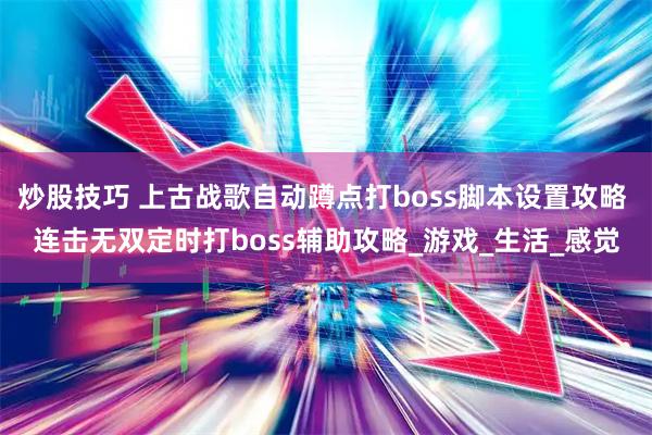 炒股技巧 上古战歌自动蹲点打boss脚本设置攻略 连击无双定时打boss辅助攻略_游戏_生活_感觉