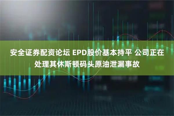 安全证券配资论坛 EPD股价基本持平 公司正在处理其休斯顿码头原油泄漏事故