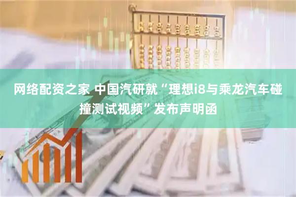 网络配资之家 中国汽研就“理想i8与乘龙汽车碰撞测试视频”发布声明函