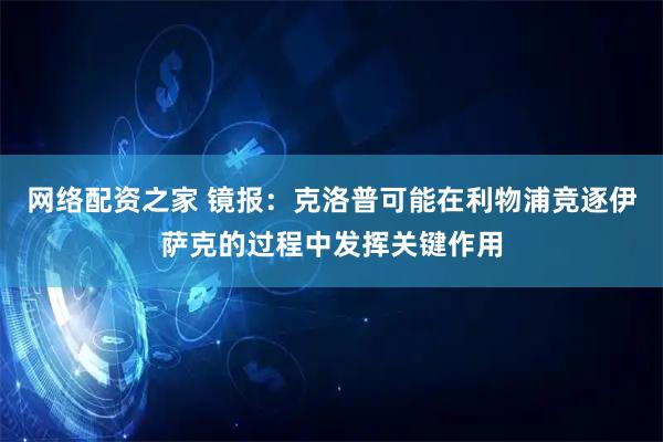 网络配资之家 镜报：克洛普可能在利物浦竞逐伊萨克的过程中发挥关键作用
