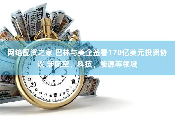 网络配资之家 巴林与美企签署170亿美元投资协议 涉航空、科技、能源等领域