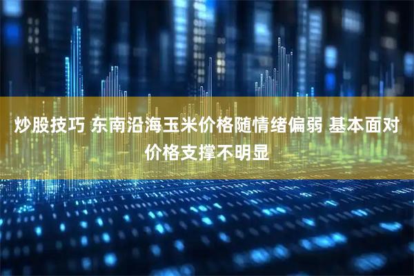 炒股技巧 东南沿海玉米价格随情绪偏弱 基本面对价格支撑不明显