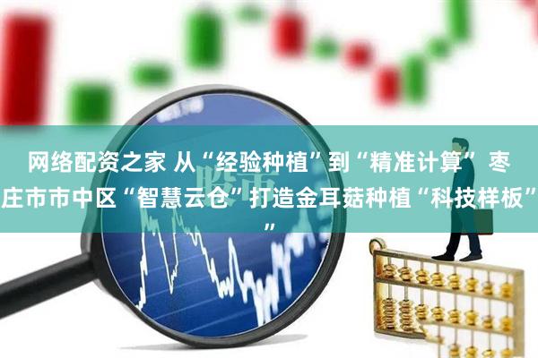 网络配资之家 从“经验种植”到“精准计算” 枣庄市市中区“智慧云仓”打造金耳菇种植“科技样板”