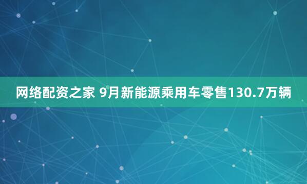 网络配资之家 9月新能源乘用车零售130.7万辆