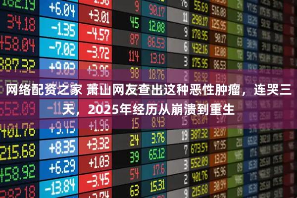 网络配资之家 萧山网友查出这种恶性肿瘤，连哭三天，2025年经历从崩溃到重生