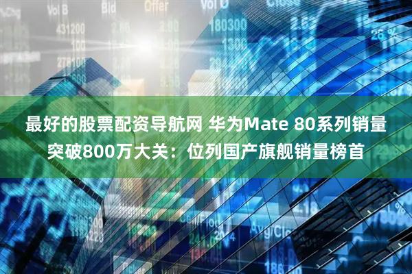 最好的股票配资导航网 华为Mate 80系列销量突破800万大关：位列国产旗舰销量榜首