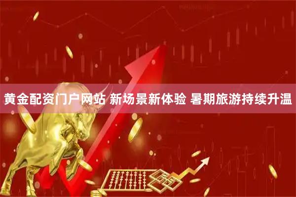 黄金配资门户网站 新场景新体验 暑期旅游持续升温
