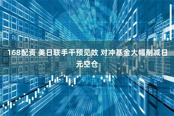168配资 美日联手干预见效 对冲基金大幅削减日元空仓