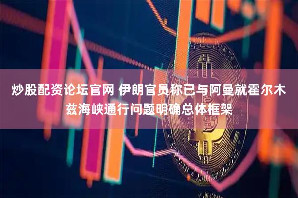 炒股配资论坛官网 伊朗官员称已与阿曼就霍尔木兹海峡通行问题明确总体框架