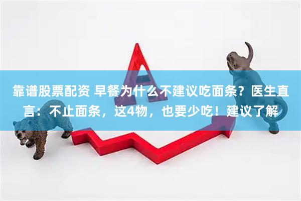 靠谱股票配资 早餐为什么不建议吃面条？医生直言：不止面条，这4物，也要少吃！建议了解