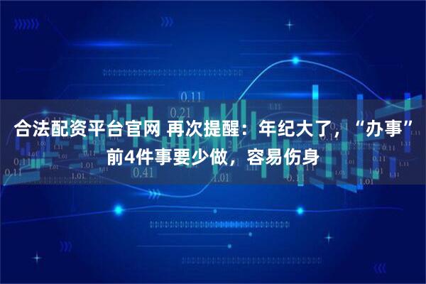 合法配资平台官网 再次提醒：年纪大了，“办事”前4件事要少做，容易伤身