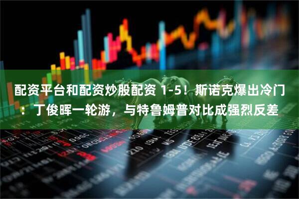配资平台和配资炒股配资 1-5！斯诺克爆出冷门：丁俊晖一轮游，与特鲁姆普对比成强烈反差