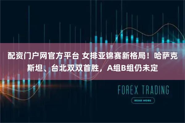 配资门户网官方平台 女排亚锦赛新格局！哈萨克斯坦、台北双双首胜，A组B组仍未定