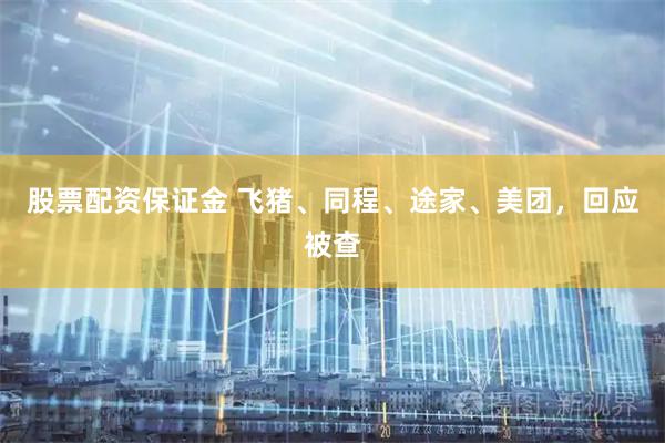 股票配资保证金 飞猪、同程、途家、美团，回应被查