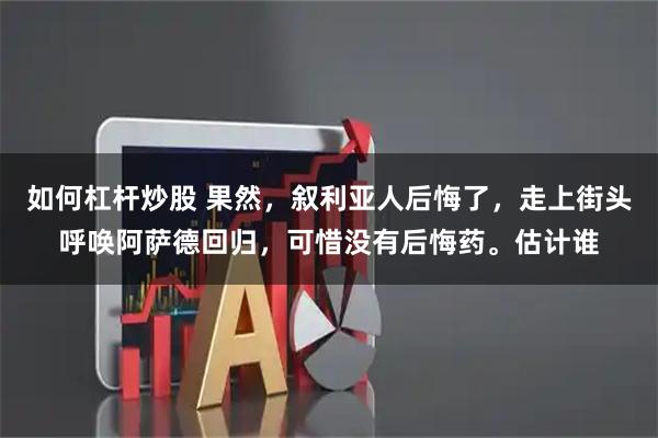 如何杠杆炒股 果然，叙利亚人后悔了，走上街头呼唤阿萨德回归，可惜没有后悔药。估计谁
