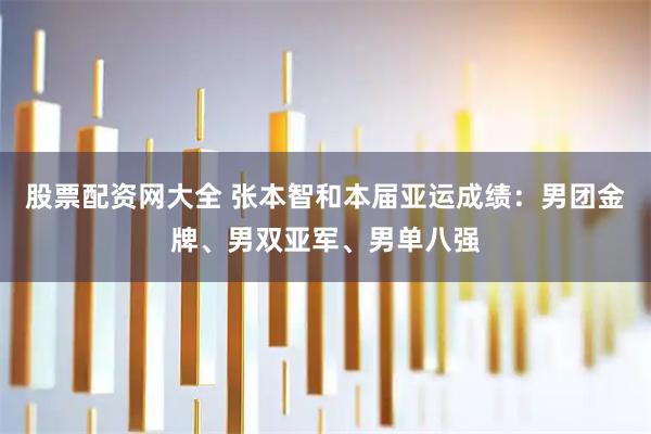 股票配资网大全 张本智和本届亚运成绩：男团金牌、男双亚军、男单八强