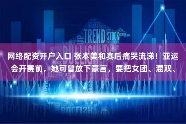 网络配资开户入口 张本美和赛后痛哭流涕！亚运会开赛前，她可曾放下豪言，要把女团、混双、