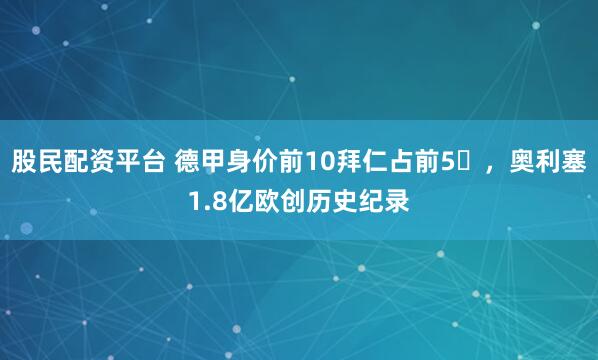 股民配资平台 德甲身价前10拜仁占前5​，奥利塞1.8亿欧创历史纪录