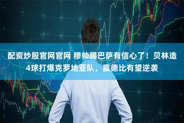 配资炒股官网官网 穆帅踢巴萨有信心了！贝林造4球打爆克罗地亚队，赢德比有望逆袭