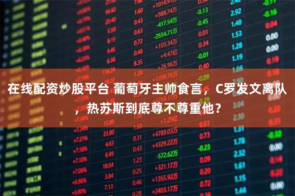 在线配资炒股平台 葡萄牙主帅食言，C罗发文离队，热苏斯到底尊不尊重他？